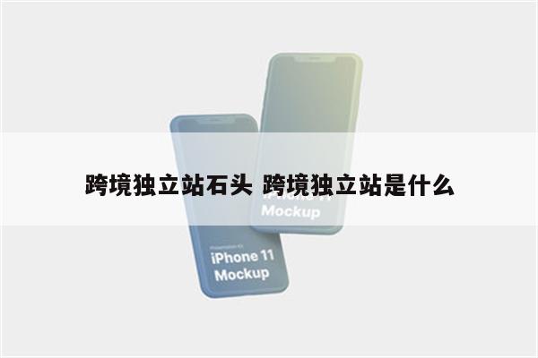 跨境独立站石头 跨境独立站是什么