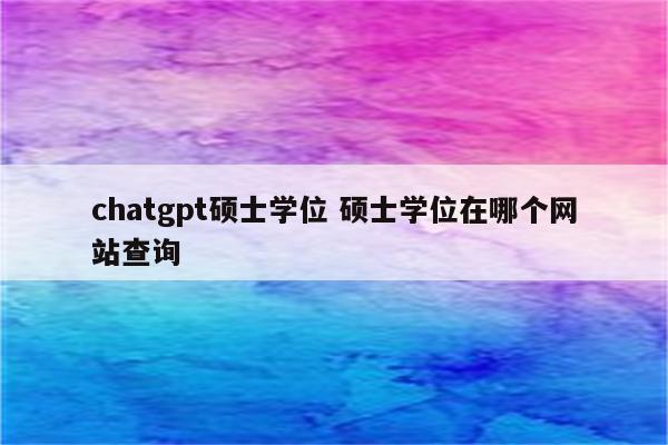 chatgpt硕士学位 硕士学位在哪个网站查询