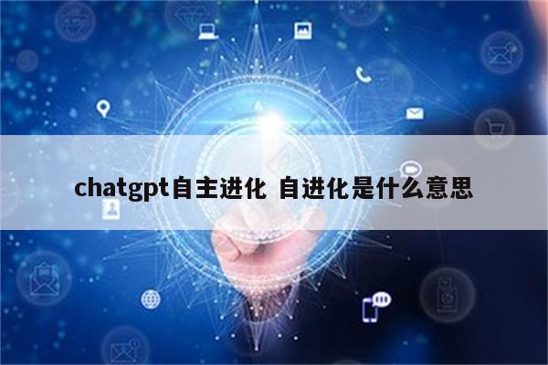 chatgpt自主进化 自进化是什么意思