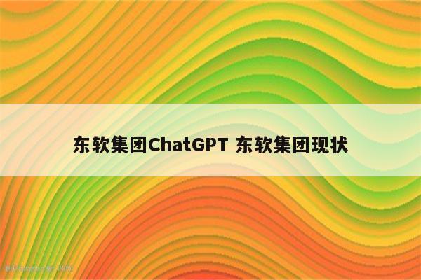 东软集团ChatGPT 东软集团现状