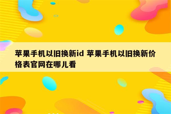 苹果手机以旧换新id 苹果手机以旧换新价格表官网在哪儿看