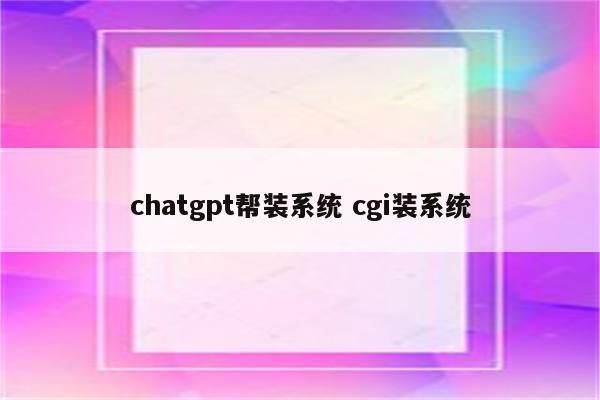 chatgpt帮装系统 cgi装系统