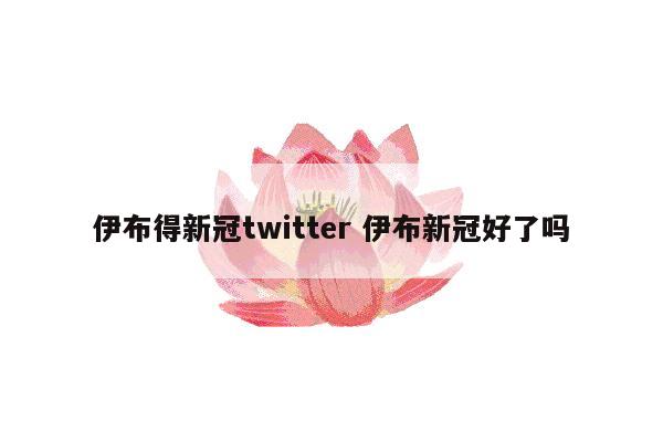 伊布得新冠twitter 伊布新冠好了吗