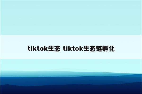 tiktok生态 tiktok生态链孵化