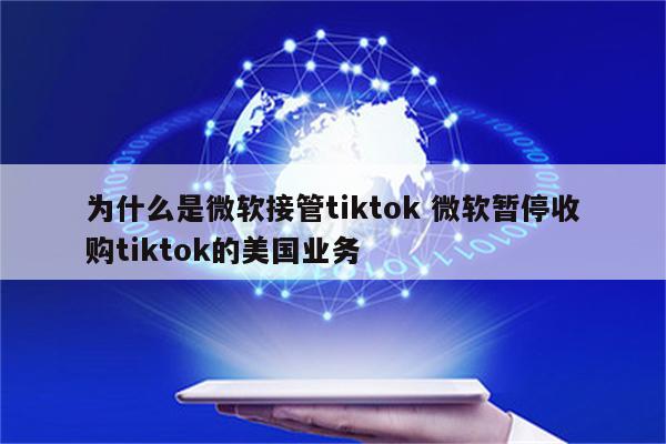 为什么是微软接管tiktok 微软暂停收购tiktok的美国业务