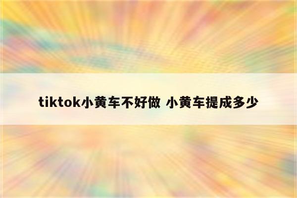 tiktok小黄车不好做 小黄车提成多少