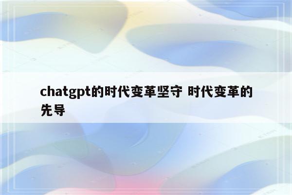 chatgpt的时代变革坚守 时代变革的先导