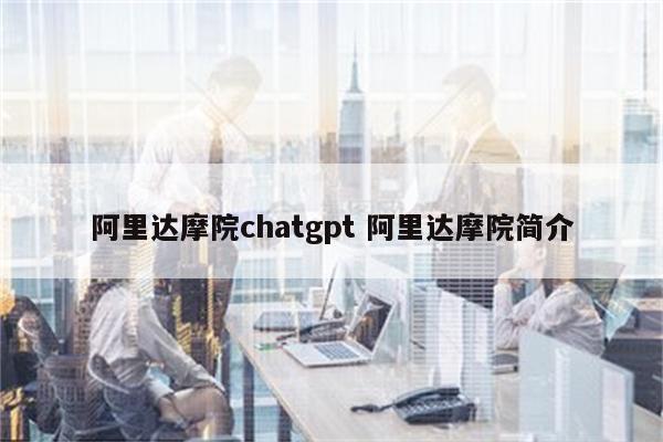 阿里达摩院chatgpt 阿里达摩院简介