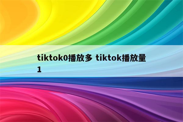 tiktok0播放多 tiktok播放量1