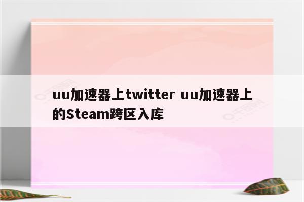 uu加速器上twitter uu加速器上的Steam跨区入库