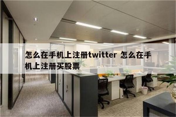 怎么在手机上注册twitter 怎么在手机上注册买股票