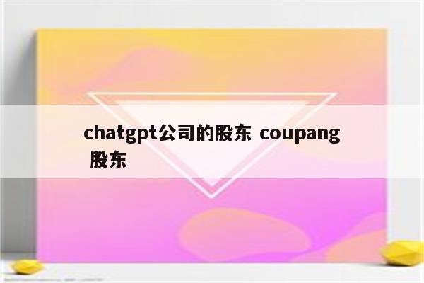 chatgpt公司的股东 coupang 股东