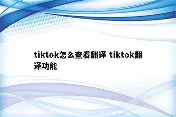 tiktok怎么查看翻译 tiktok翻译功能