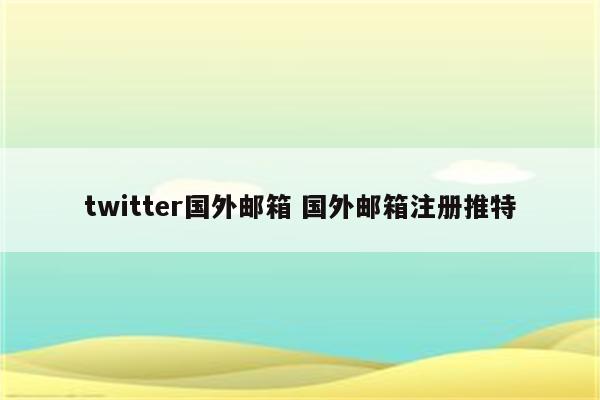 twitter国外邮箱 国外邮箱注册推特