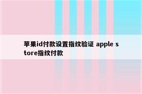 苹果id付款设置指纹验证 apple store指纹付款