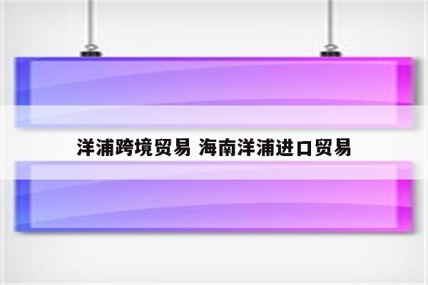 洋浦跨境贸易 海南洋浦进口贸易