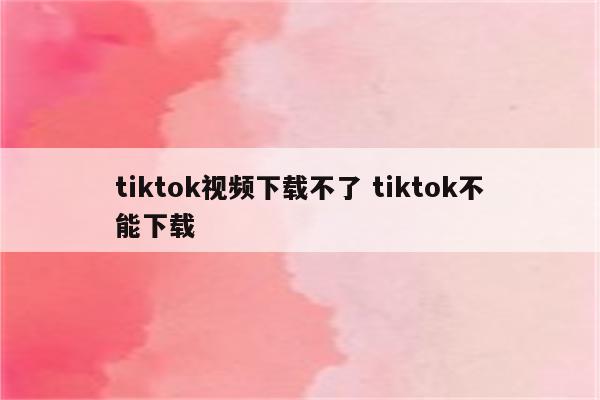tiktok视频下载不了 tiktok不能下载