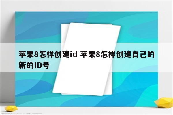 苹果8怎样创建id 苹果8怎样创建自己的新的ID号