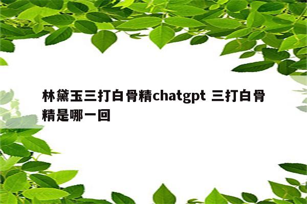 林黛玉三打白骨精chatgpt 三打白骨精是哪一回