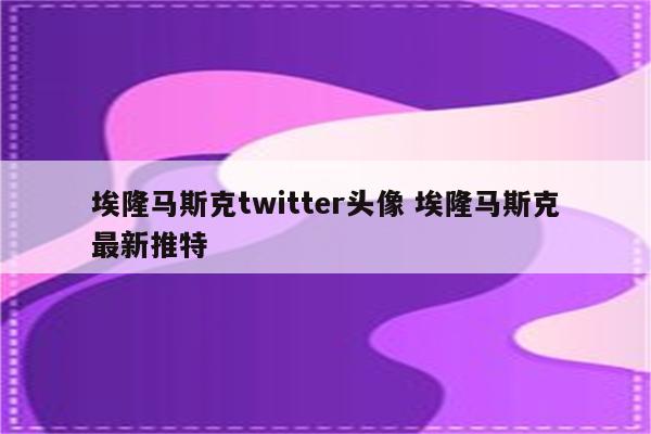 埃隆马斯克twitter头像 埃隆马斯克最新推特