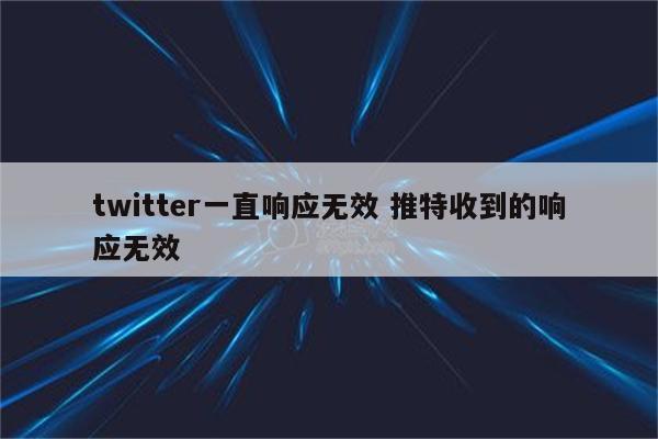 twitter一直响应无效 推特收到的响应无效