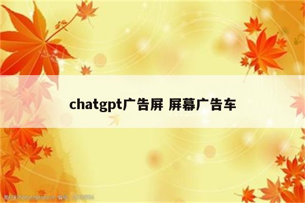 chatgpt广告屏 屏幕广告车