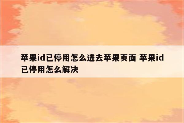 苹果id已停用怎么进去苹果页面 苹果id已停用怎么解决