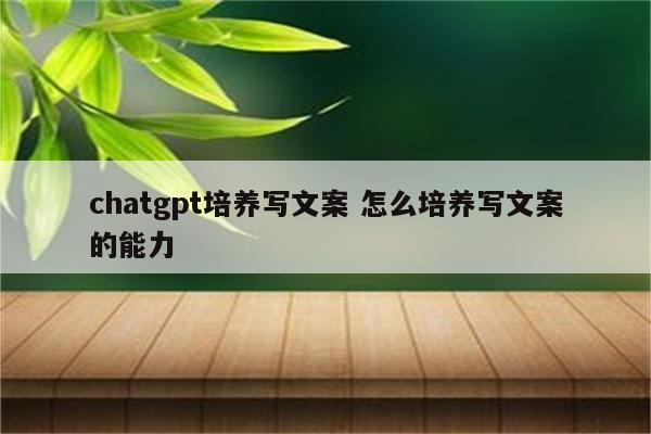 chatgpt培养写文案 怎么培养写文案的能力