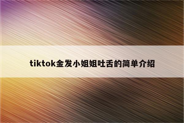 tiktok金发小姐姐吐舌的简单介绍