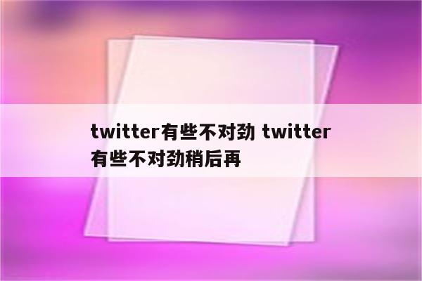 twitter有些不对劲 twitter有些不对劲稍后再