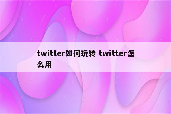 twitter如何玩转 twitter怎么用