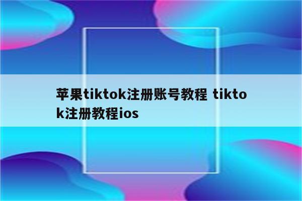 苹果tiktok注册账号教程 tiktok注册教程ios