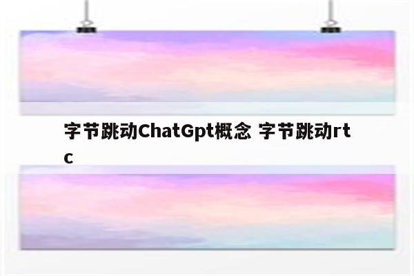 字节跳动ChatGpt概念 字节跳动rtc