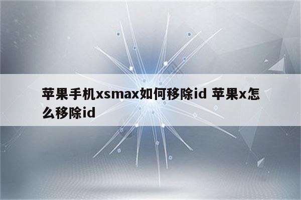 苹果手机xsmax如何移除id 苹果x怎么移除id