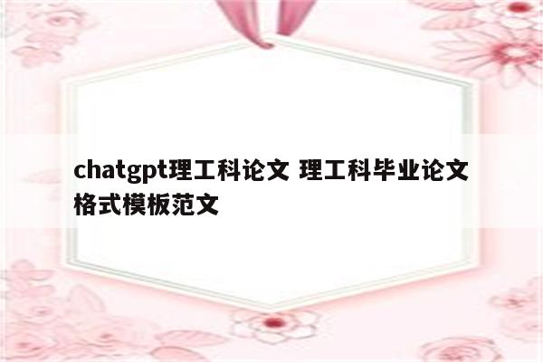 chatgpt理工科论文 理工科毕业论文格式模板范文