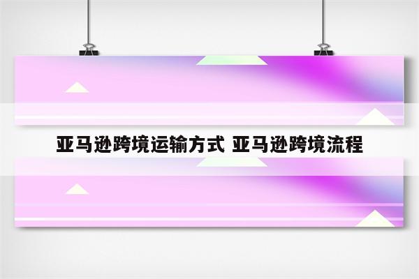 亚马逊跨境运输方式 亚马逊跨境流程