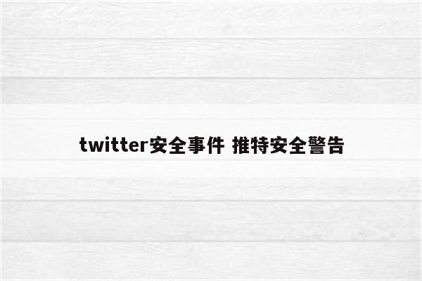 twitter安全事件 推特安全警告