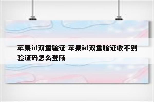 苹果id双重验证 苹果id双重验证收不到验证码怎么登陆