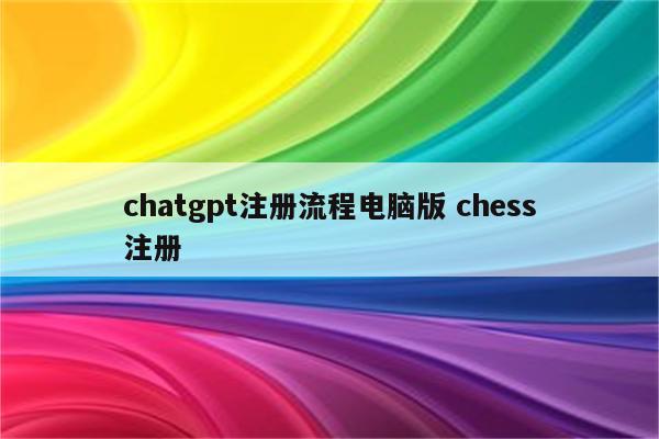 chatgpt注册流程电脑版 chess注册