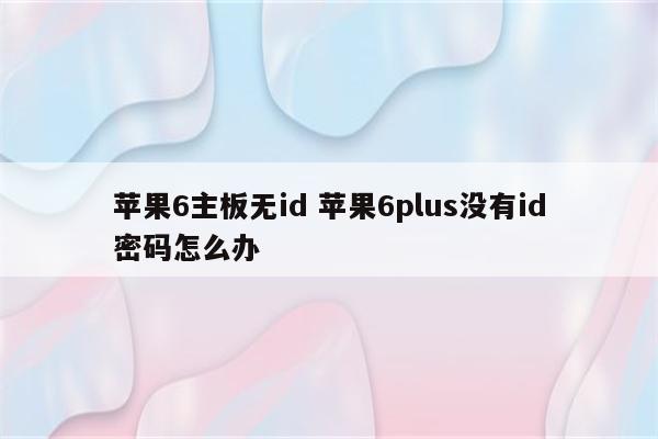 苹果6主板无id 苹果6plus没有id密码怎么办