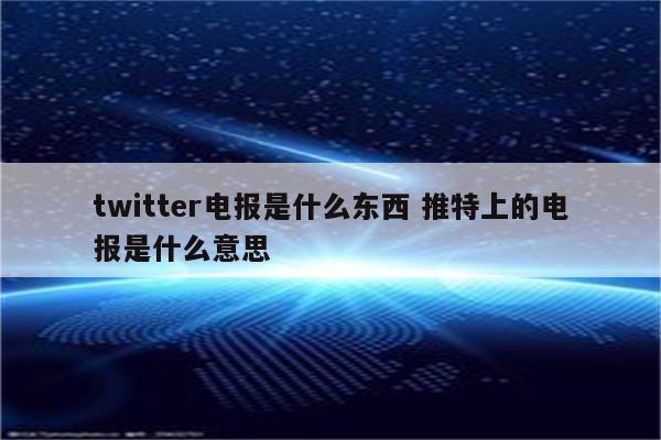 twitter电报是什么东西 推特上的电报是什么意思