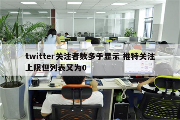 twitter关注者数多于显示 推特关注上限但列表又为0