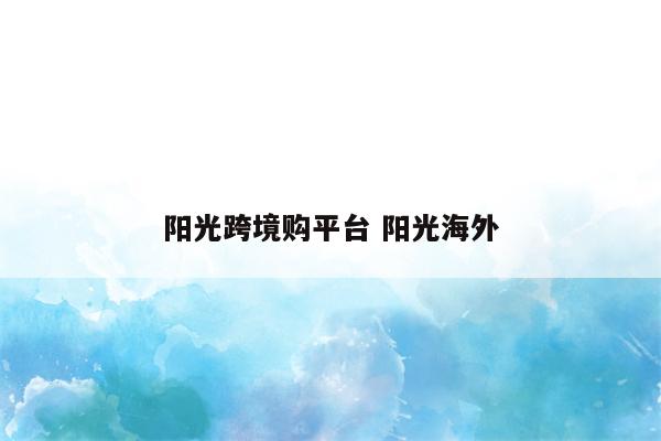 阳光跨境购平台 阳光海外