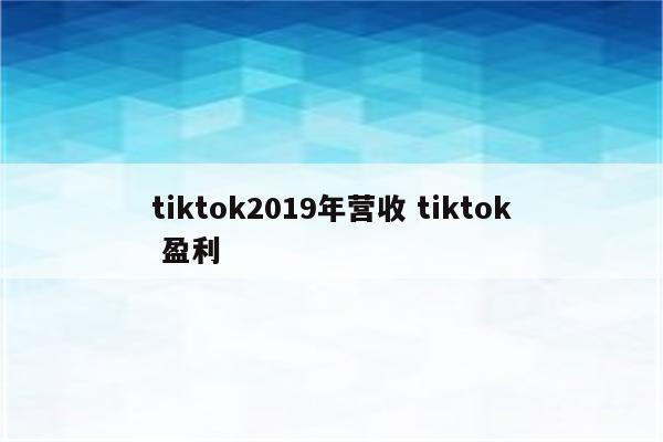 tiktok2019年营收 tiktok 盈利