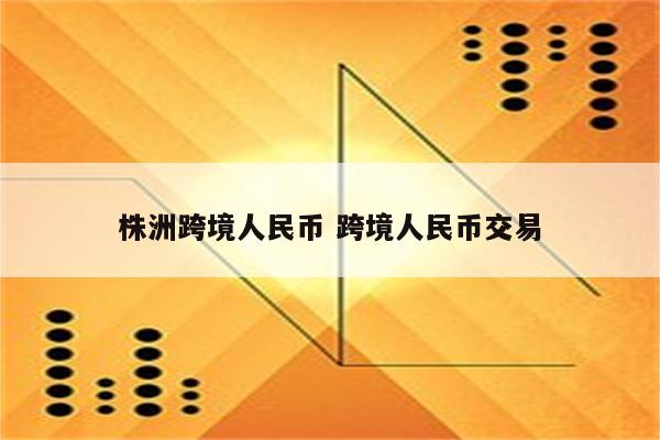 株洲跨境人民币 跨境人民币交易