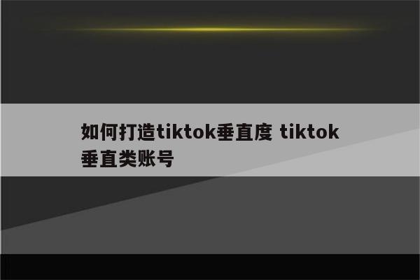 如何打造tiktok垂直度 tiktok垂直类账号