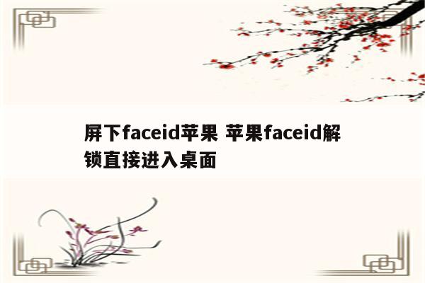 屏下faceid苹果 苹果faceid解锁直接进入桌面