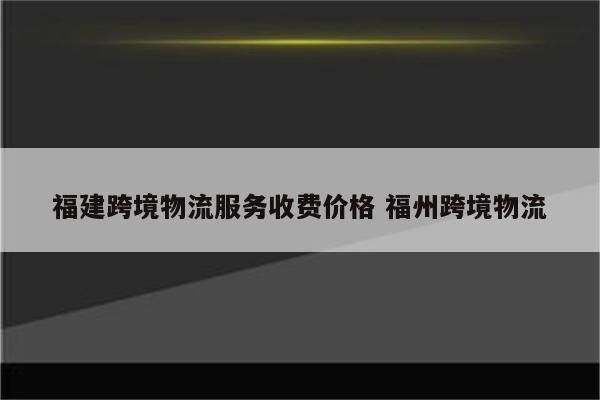 福建跨境物流服务收费价格 福州跨境物流