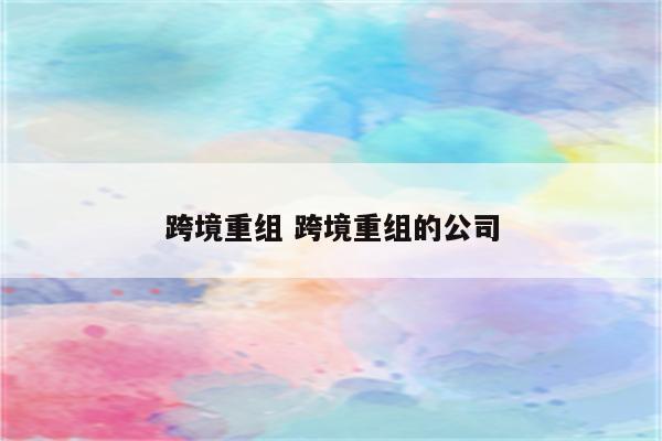 跨境重组 跨境重组的公司