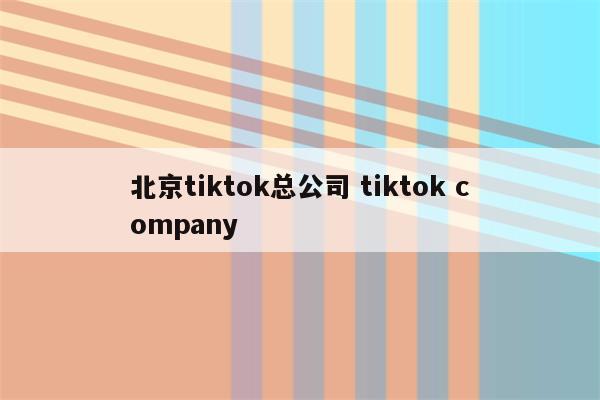 北京tiktok总公司 tiktok company